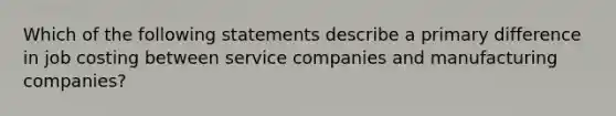 Which of the following statements describe a primary difference in job costing between service companies and manufacturing companies?