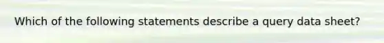 Which of the following statements describe a query data sheet?