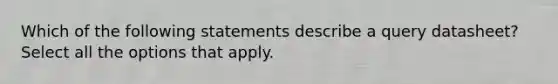 Which of the following statements describe a query datasheet? Select all the options that apply.