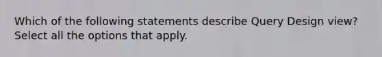 Which of the following statements describe Query Design view? Select all the options that apply.