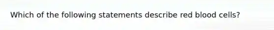 Which of the following statements describe red blood cells?