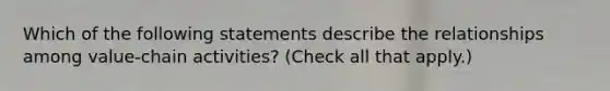 Which of the following statements describe the relationships among value-chain activities? (Check all that apply.)