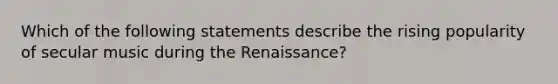 Which of the following statements describe the rising popularity of secular music during the Renaissance?