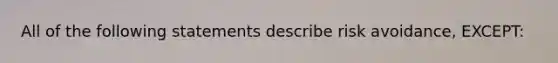 All of the following statements describe risk avoidance, EXCEPT: