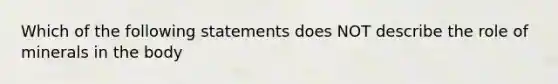 Which of the following statements does NOT describe the role of minerals in the body