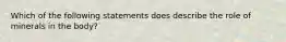 Which of the following statements does describe the role of minerals in the body?