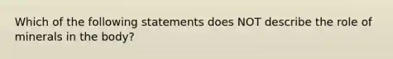 Which of the following statements does NOT describe the role of minerals in the body?