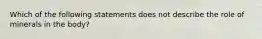 Which of the following statements does not describe the role of minerals in the body?