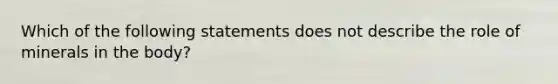 Which of the following statements does not describe the role of minerals in the body?