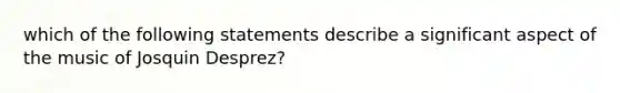 which of the following statements describe a significant aspect of the music of Josquin Desprez?