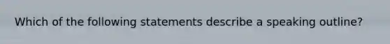 Which of the following statements describe a speaking outline?