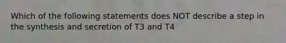 Which of the following statements does NOT describe a step in the synthesis and secretion of T3 and T4