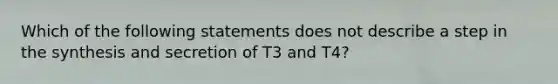 Which of the following statements does not describe a step in the synthesis and secretion of T3 and T4?