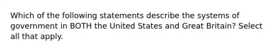 Which of the following statements describe the systems of government in BOTH the United States and Great Britain? Select all that apply.