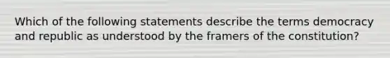 Which of the following statements describe the terms democracy and republic as understood by the framers of the constitution?