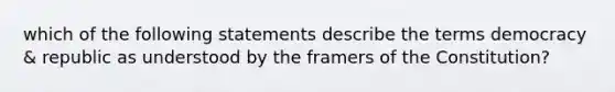 which of the following statements describe the terms democracy & republic as understood by the framers of the Constitution?