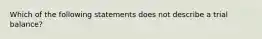 Which of the following statements does not describe a trial balance?