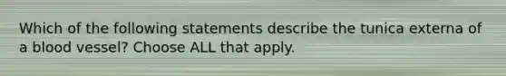 Which of the following statements describe the tunica externa of a blood vessel? Choose ALL that apply.