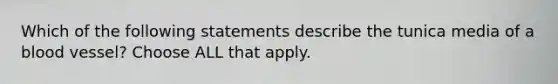 Which of the following statements describe the tunica media of a blood vessel? Choose ALL that apply.