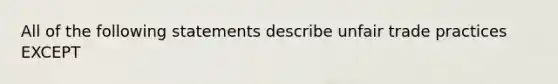 All of the following statements describe unfair trade practices EXCEPT