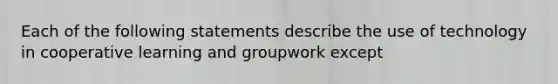 Each of the following statements describe the use of technology in cooperative learning and groupwork except