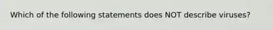 Which of the following statements does NOT describe viruses?