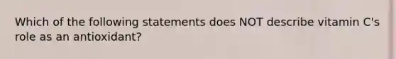 Which of the following statements does NOT describe vitamin C's role as an antioxidant?