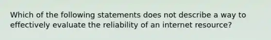 Which of the following statements does not describe a way to effectively evaluate the reliability of an internet resource?