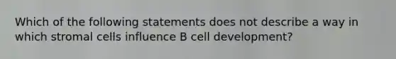 Which of the following statements does not describe a way in which stromal cells influence B cell development?