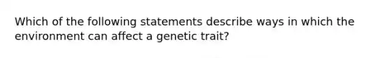 Which of the following statements describe ways in which the environment can affect a genetic trait?