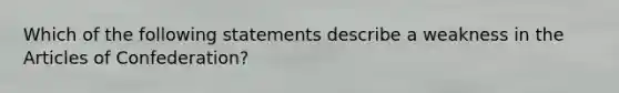 Which of the following statements describe a weakness in the Articles of Confederation?