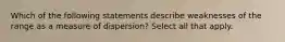 Which of the following statements describe weaknesses of the range as a measure of dispersion? Select all that apply.