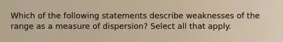 Which of the following statements describe weaknesses of the range as a measure of dispersion? Select all that apply.