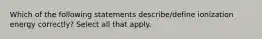 Which of the following statements describe/define ionization energy correctly? Select all that apply.