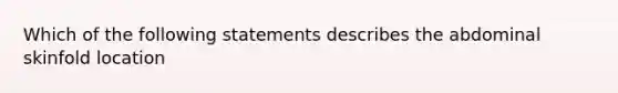 Which of the following statements describes the abdominal skinfold location