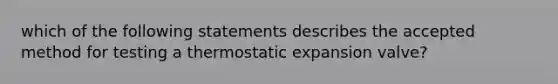 which of the following statements describes the accepted method for testing a thermostatic expansion valve?