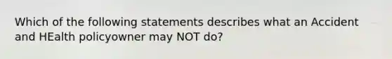 Which of the following statements describes what an Accident and HEalth policyowner may NOT do?