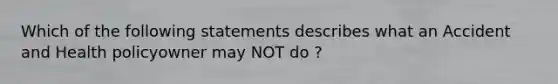 Which of the following statements describes what an Accident and Health policyowner may NOT do ?