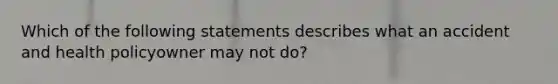 Which of the following statements describes what an accident and health policyowner may not do?