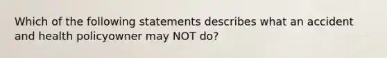 Which of the following statements describes what an accident and health policyowner may NOT do?