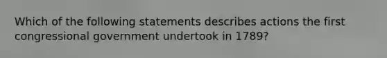 Which of the following statements describes actions the first congressional government undertook in 1789?