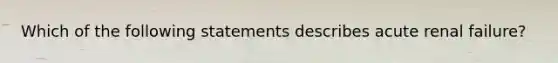 Which of the following statements describes acute renal failure?