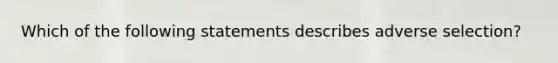 Which of the following statements describes adverse selection?