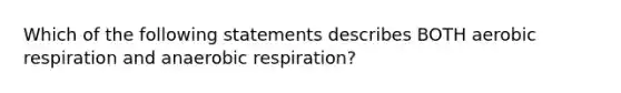 Which of the following statements describes BOTH aerobic respiration and anaerobic respiration?