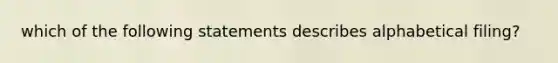 which of the following statements describes alphabetical filing?