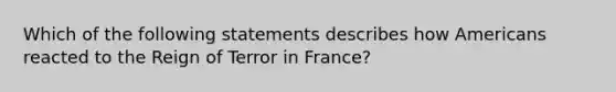 Which of the following statements describes how Americans reacted to the Reign of Terror in France?