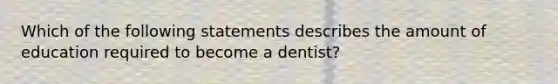 Which of the following statements describes the amount of education required to become a dentist?