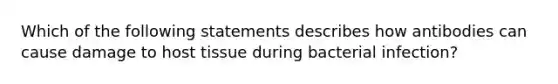 Which of the following statements describes how antibodies can cause damage to host tissue during bacterial infection?