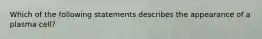 Which of the following statements describes the appearance of a plasma cell?