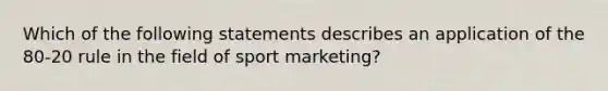 Which of the following statements describes an application of the 80-20 rule in the field of sport marketing?